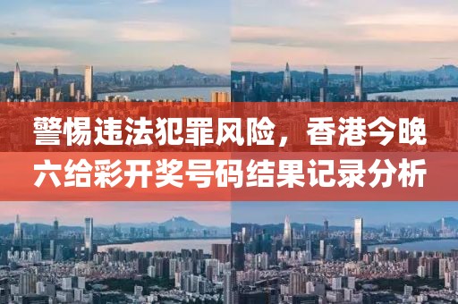 警惕违法犯罪风险，香港今晚六给彩开奖号码结果记录分析
