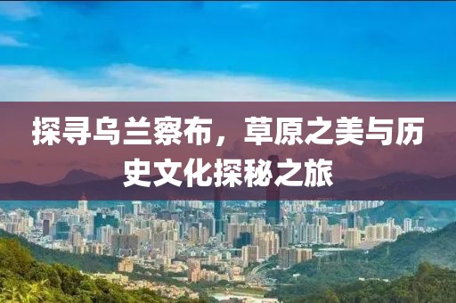 探寻乌兰察布，草原之美与历史文化探秘之旅