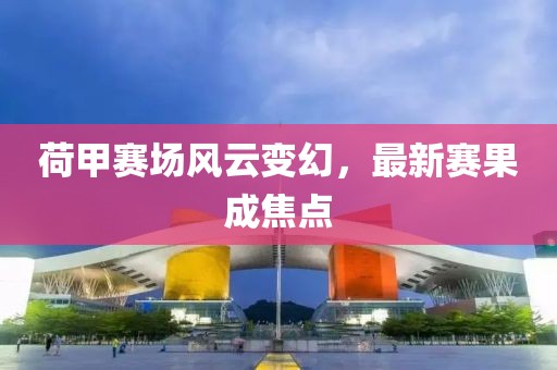 荷甲赛场风云变幻，最新赛果成焦点