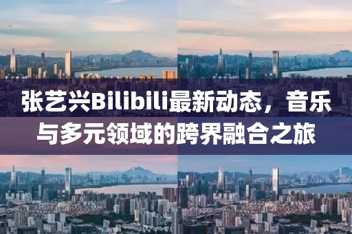 张艺兴Bilibili最新动态，音乐与多元领域的跨界融合之旅