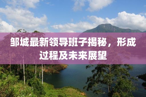 邹城最新领导班子揭秘，形成过程及未来展望