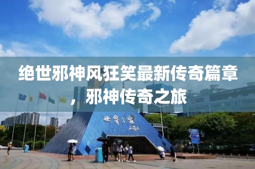 绝世邪神风狂笑最新传奇篇章，邪神传奇之旅
