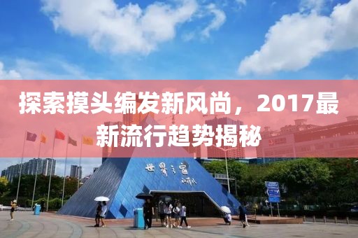 探索摸头编发新风尚，2017最新流行趋势揭秘
