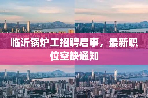 临沂锅炉工招聘启事，最新职位空缺通知