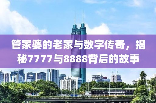 管家婆的老家与数字传奇，揭秘7777与8888背后的故事