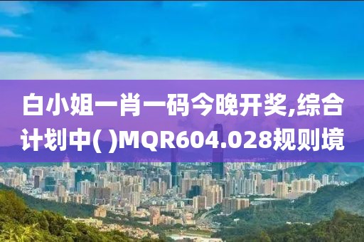 白小姐一肖一码今晚开奖,综合计划中( )MQR604.028规则境
