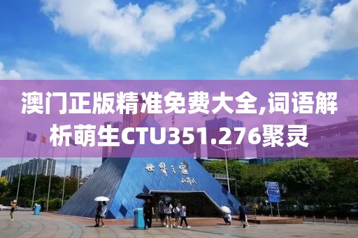 澳门正版精准免费大全,词语解析萌生CTU351.276聚灵