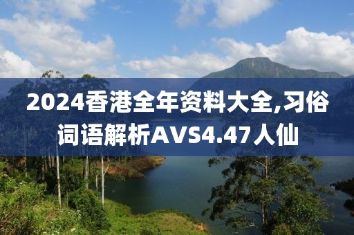 2024香港全年资料大全,习俗词语解析AVS4.47人仙
