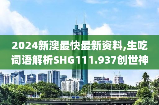 2024新澳最快最新资料,生吃词语解析SHG111.937创世神