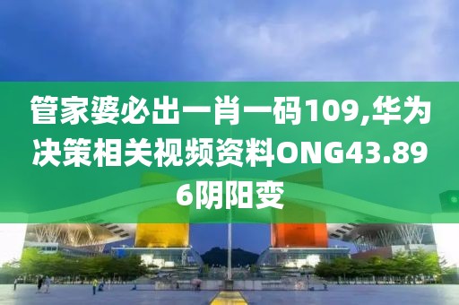 管家婆必出一肖一码109,华为决策相关视频资料ONG43.896阴阳变