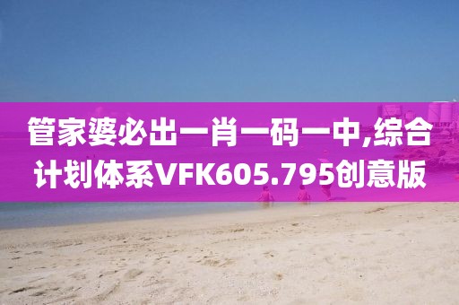 管家婆必出一肖一码一中,综合计划体系VFK605.795创意版