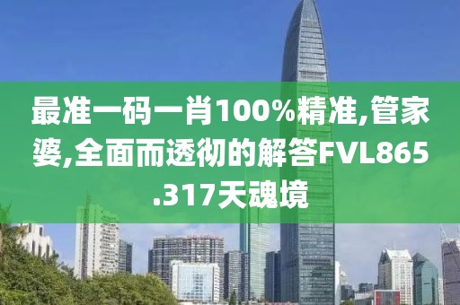最准一码一肖100%精准,管家婆,全面而透彻的解答FVL865.317天魂境