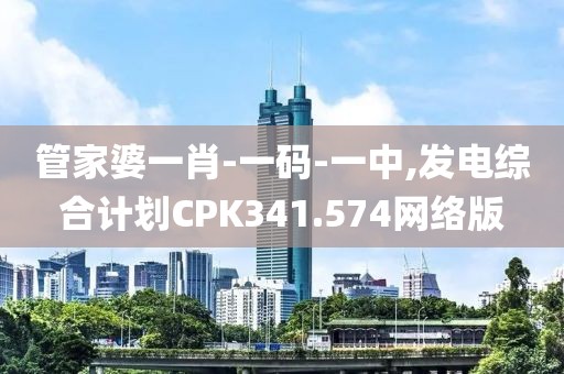 管家婆一肖-一码-一中,发电综合计划CPK341.574网络版