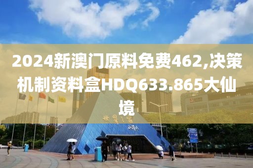 2024新澳门原料免费462,决策机制资料盒HDQ633.865大仙境
