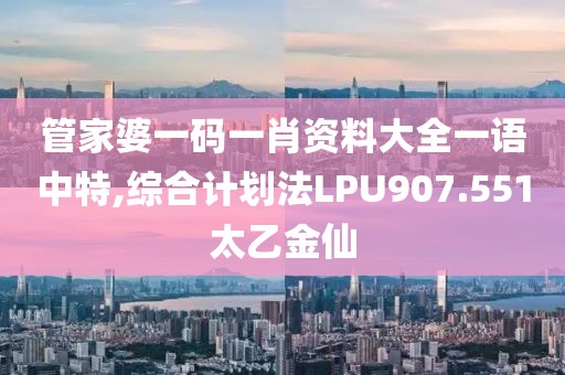 管家婆一码一肖资料大全一语中特,综合计划法LPU907.551太乙金仙