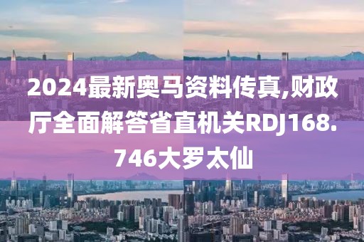 2024最新奥马资料传真,财政厅全面解答省直机关RDJ168.746大罗太仙