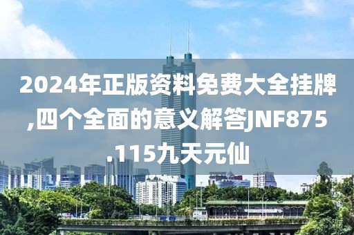 2024年正版资料免费大全挂牌,四个全面的意义解答JNF875.115九天元仙
