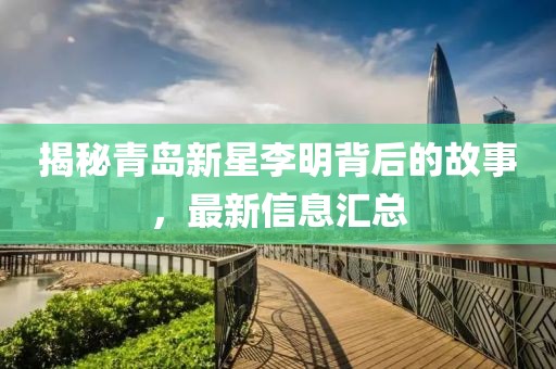 揭秘青岛新星李明背后的故事，最新信息汇总
