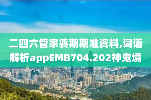 二四六管家婆期期准资料,词语解析appEMB704.202神鬼境