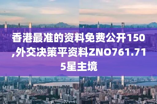 香港最准的资料免费公开150,外交决策平资料ZNO761.715星主境
