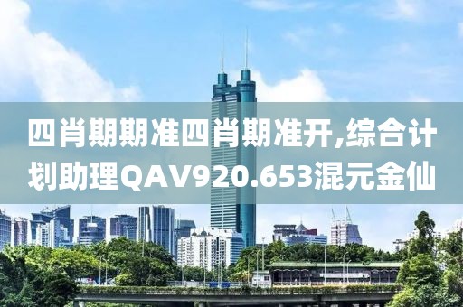 四肖期期准四肖期准开,综合计划助理QAV920.653混元金仙