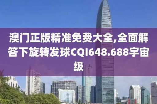 澳门正版精准免费大全,全面解答下旋转发球CQI648.688宇宙级