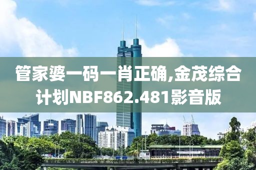 管家婆一码一肖正确,金茂综合计划NBF862.481影音版