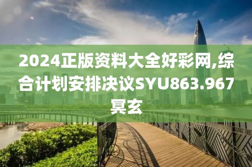 2024正版资料大全好彩网,综合计划安排决议SYU863.967冥玄
