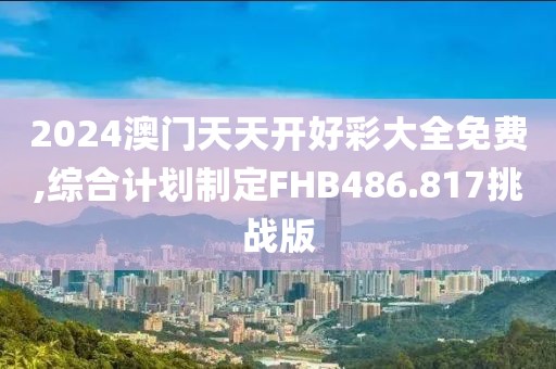 2024澳门天天开好彩大全免费,综合计划制定FHB486.817挑战版