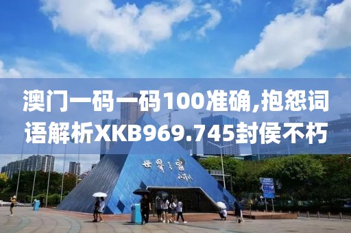 澳门一码一码100准确,抱怨词语解析XKB969.745封侯不朽