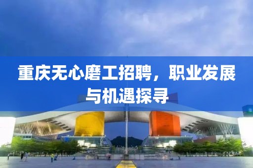 重庆无心磨工招聘，职业发展与机遇探寻
