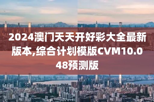 2024澳门天天开好彩大全最新版本,综合计划模版CVM10.048预测版
