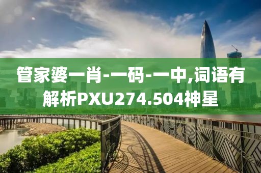 管家婆一肖-一码-一中,词语有解析PXU274.504神星