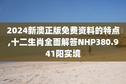 2024新澳正版免费资料的特点,十二生肖全面解答NHP380.941阳实境