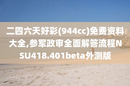 二四六天好彩(944cc)免费资料大全,参军政审全面解答流程NSU418.401beta外测版
