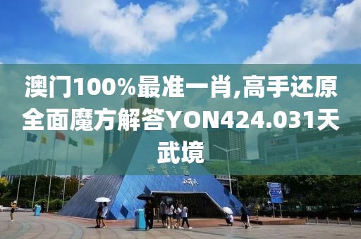 澳门100%最准一肖,高手还原全面魔方解答YON424.031天武境