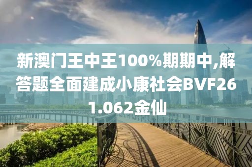 新澳门王中王100%期期中,解答题全面建成小康社会BVF261.062金仙