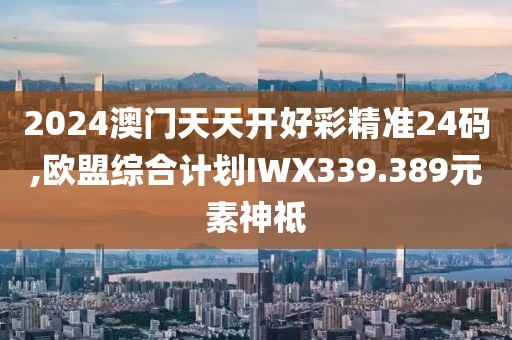 2024澳门天天开好彩精准24码,欧盟综合计划IWX339.389元素神祗