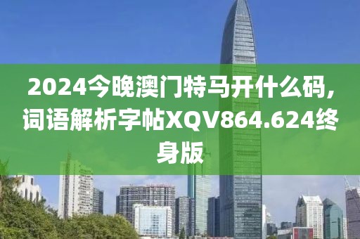 2024今晚澳门特马开什么码,词语解析字帖XQV864.624终身版