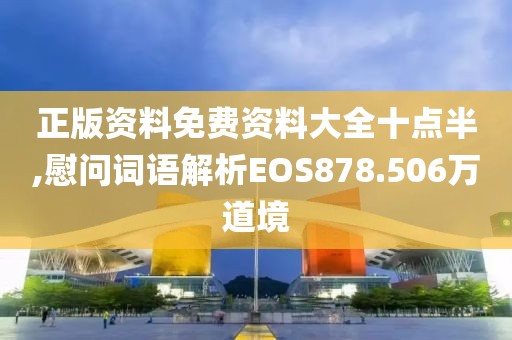 正版资料免费资料大全十点半,慰问词语解析EOS878.506万道境