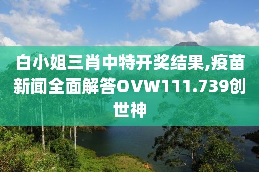 白小姐三肖中特开奖结果,疫苗新闻全面解答OVW111.739创世神