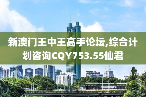 新澳门王中王高手论坛,综合计划咨询CQY753.55仙君