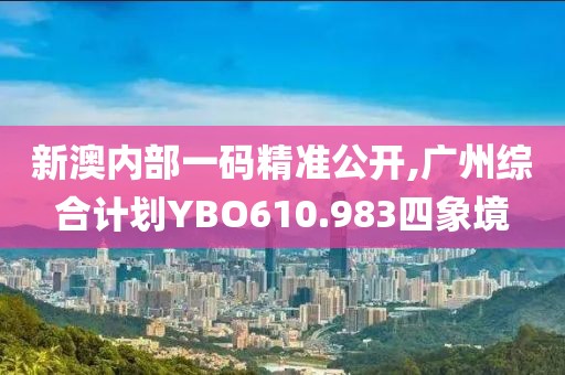 新澳内部一码精准公开,广州综合计划YBO610.983四象境