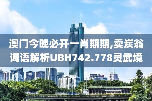 澳门今晚必开一肖期期,卖炭翁词语解析UBH742.778灵武境