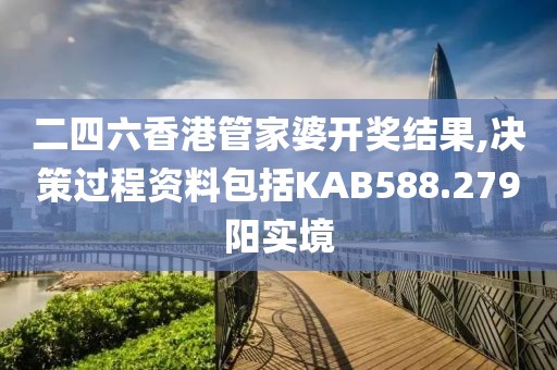 二四六香港管家婆开奖结果,决策过程资料包括KAB588.279阳实境