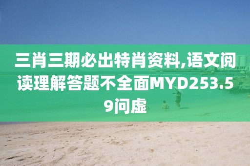 三肖三期必出特肖资料,语文阅读理解答题不全面MYD253.59问虚