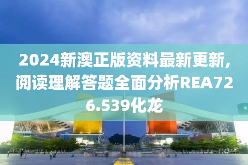 2024新澳正版资料最新更新,阅读理解答题全面分析REA726.539化龙