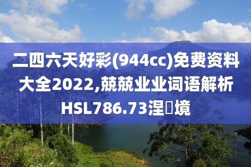 二四六天好彩(944cc)免费资料大全2022,兢兢业业词语解析HSL786.73涅槃境
