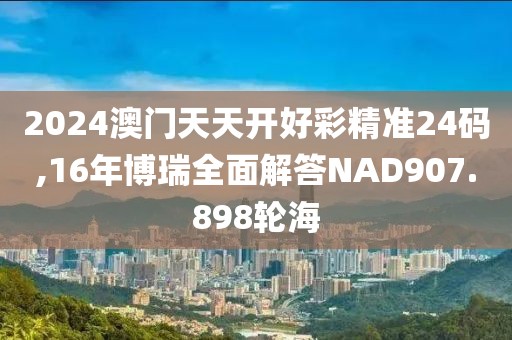 2024澳门天天开好彩精准24码,16年博瑞全面解答NAD907.898轮海