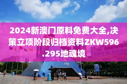 2024新澳门原料免费大全,决策立项阶段归档资料ZKW596.295地魂境